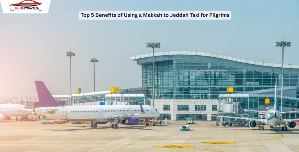 Top 5 Benefits of Using a Makkah to Jeddah Taxi for Pilgrims