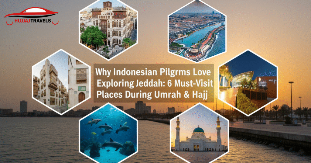 Why Indonesian Pilgrims Love Exploring Jeddah: 6 Must-Visit Places During Umrah & Hajj